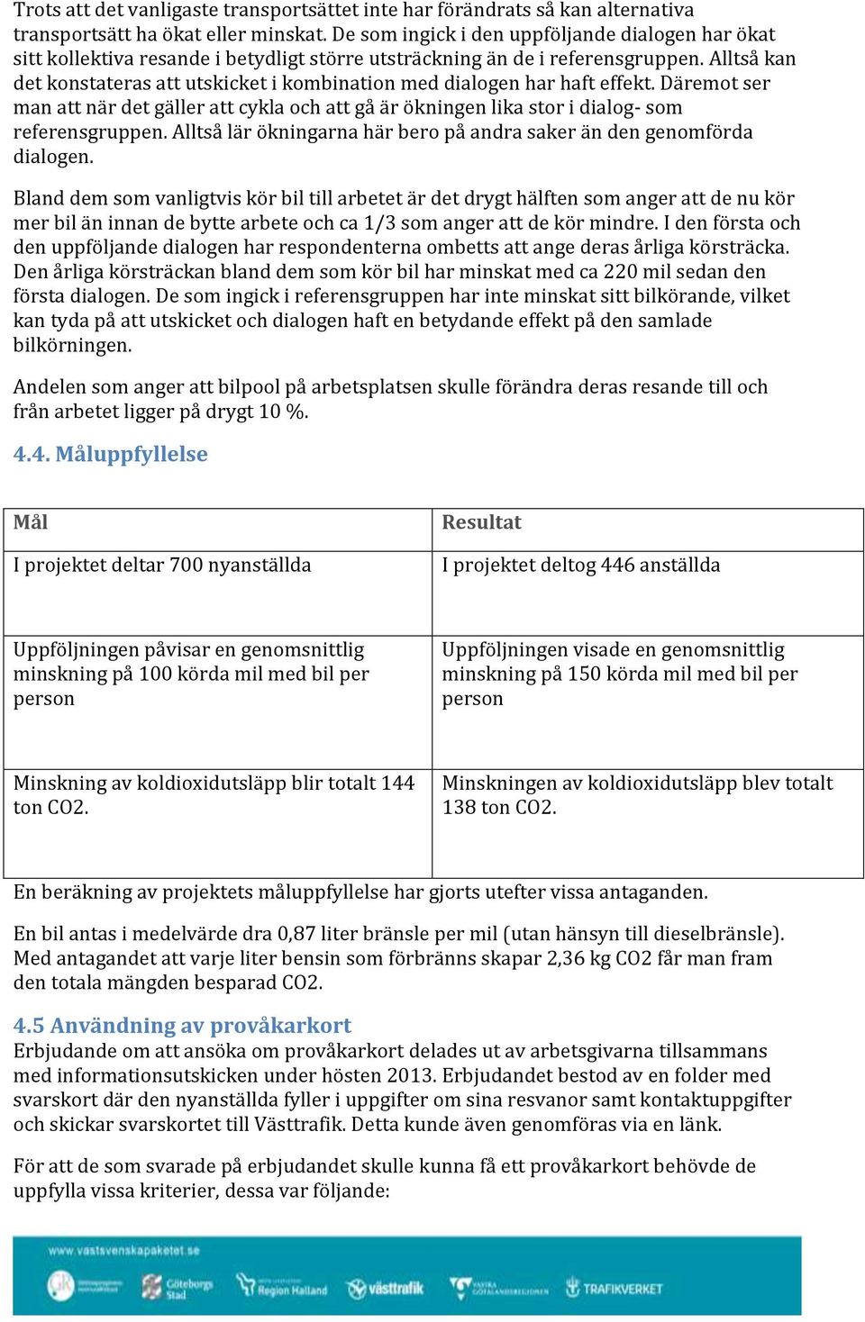 Alltså kan det konstateras att utskicket i kombination med dialogen har haft effekt. Däremot ser man att när det gäller att cykla och att gå är ökningen lika stor i dialog- som referensgruppen.