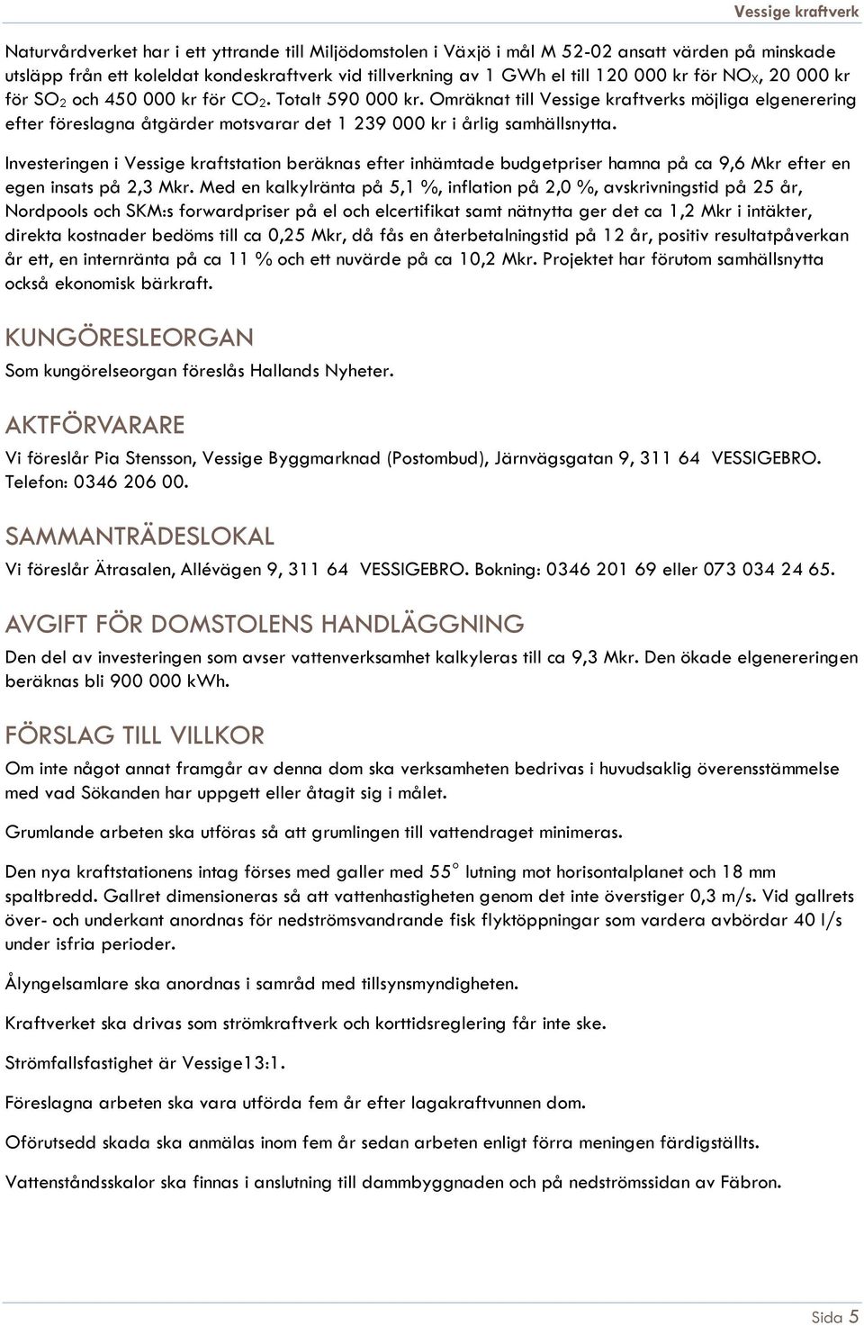 Investeringen i Vessige kraftstation beräknas efter inhämtade budgetpriser hamna på ca 9,6 Mkr efter en egen insats på 2,3 Mkr.