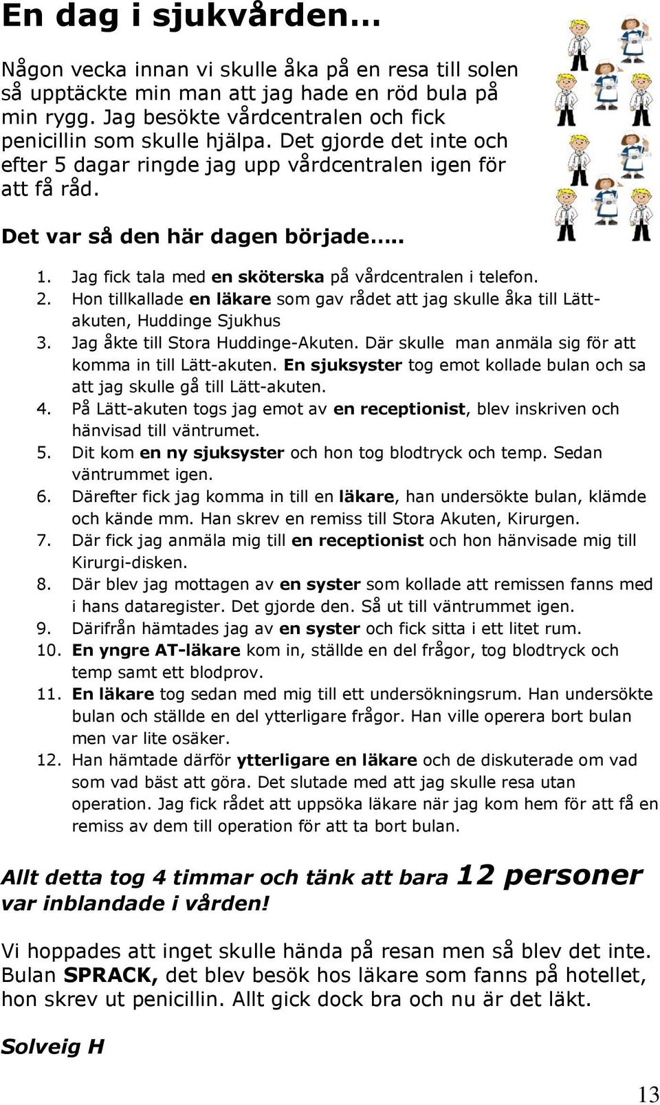 Hon tillkallade en läkare som gav rådet att jag skulle åka till Lättakuten, Huddinge Sjukhus 3. Jag åkte till Stora Huddinge-Akuten. Där skulle man anmäla sig för att komma in till Lätt-akuten.