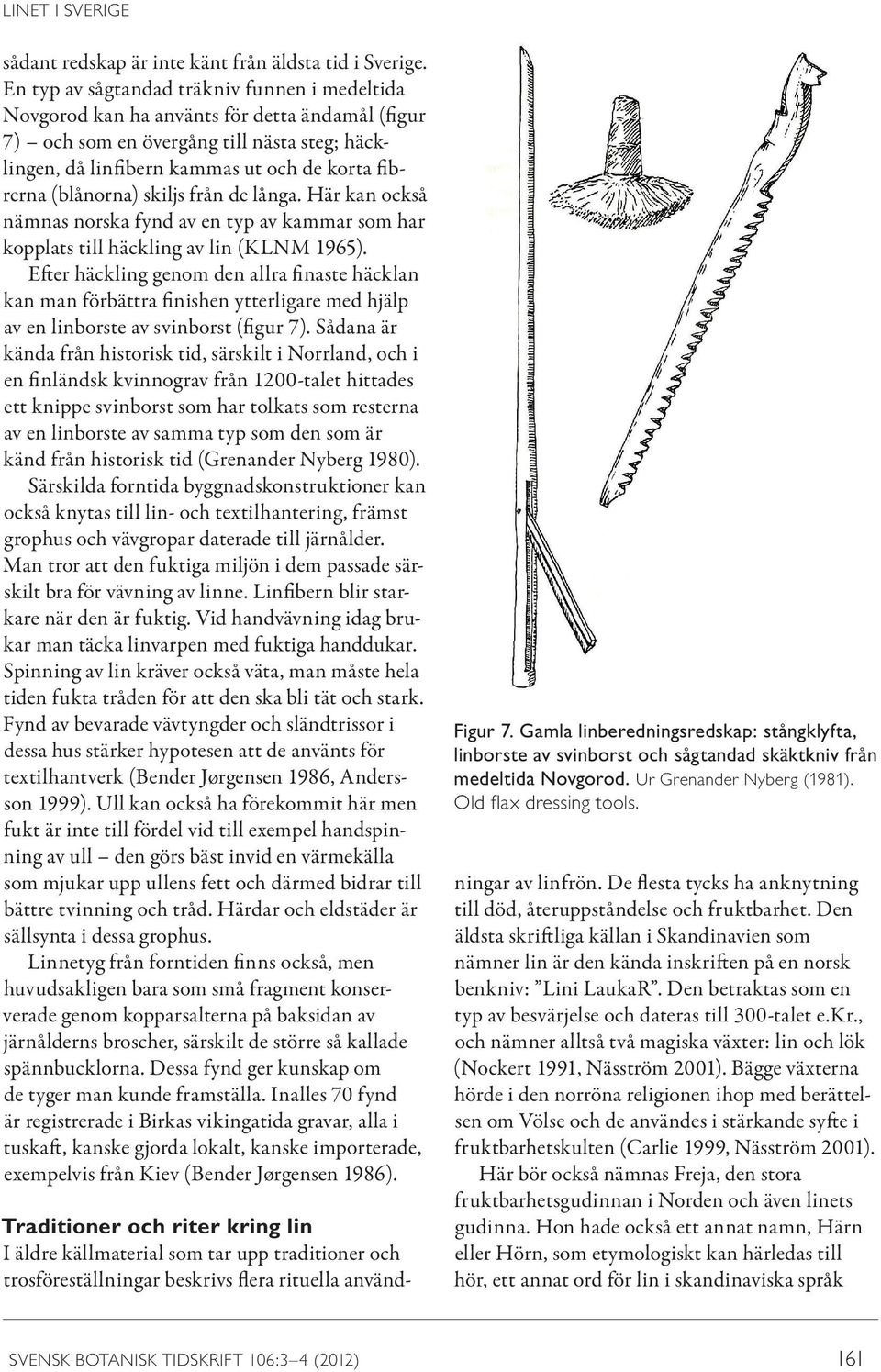 (blånorna) skiljs från de långa. Här kan också nämnas norska fynd av en typ av kammar som har kopplats till häckling av lin (KLNM 1965).