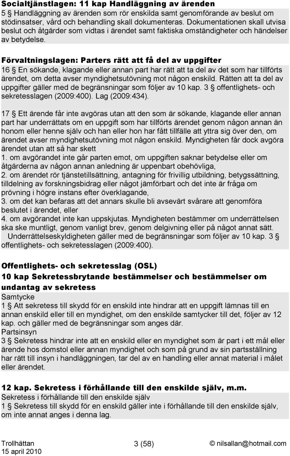 Förvaltningslagen: Parters rätt att få del av uppgifter 16 En sökande, klagande eller annan part har rätt att ta del av det som har tillförts ärendet, om detta avser myndighetsutövning mot någon