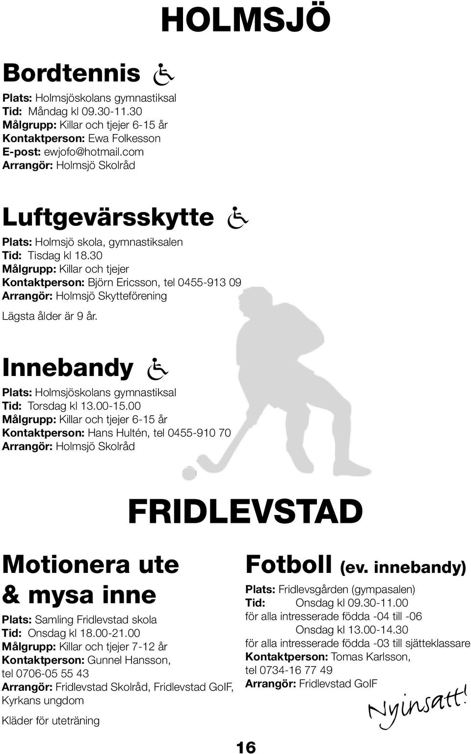 30 Målgrupp: Killar och tjejer Kontaktperson: Björn Ericsson, tel 0455-913 09 Arrangör: Holmsjö Skytteförening Lägsta ålder är 9 år. Innebandy Plats: Holmsjöskolans gymnastiksal Tid: Torsdag kl 13.