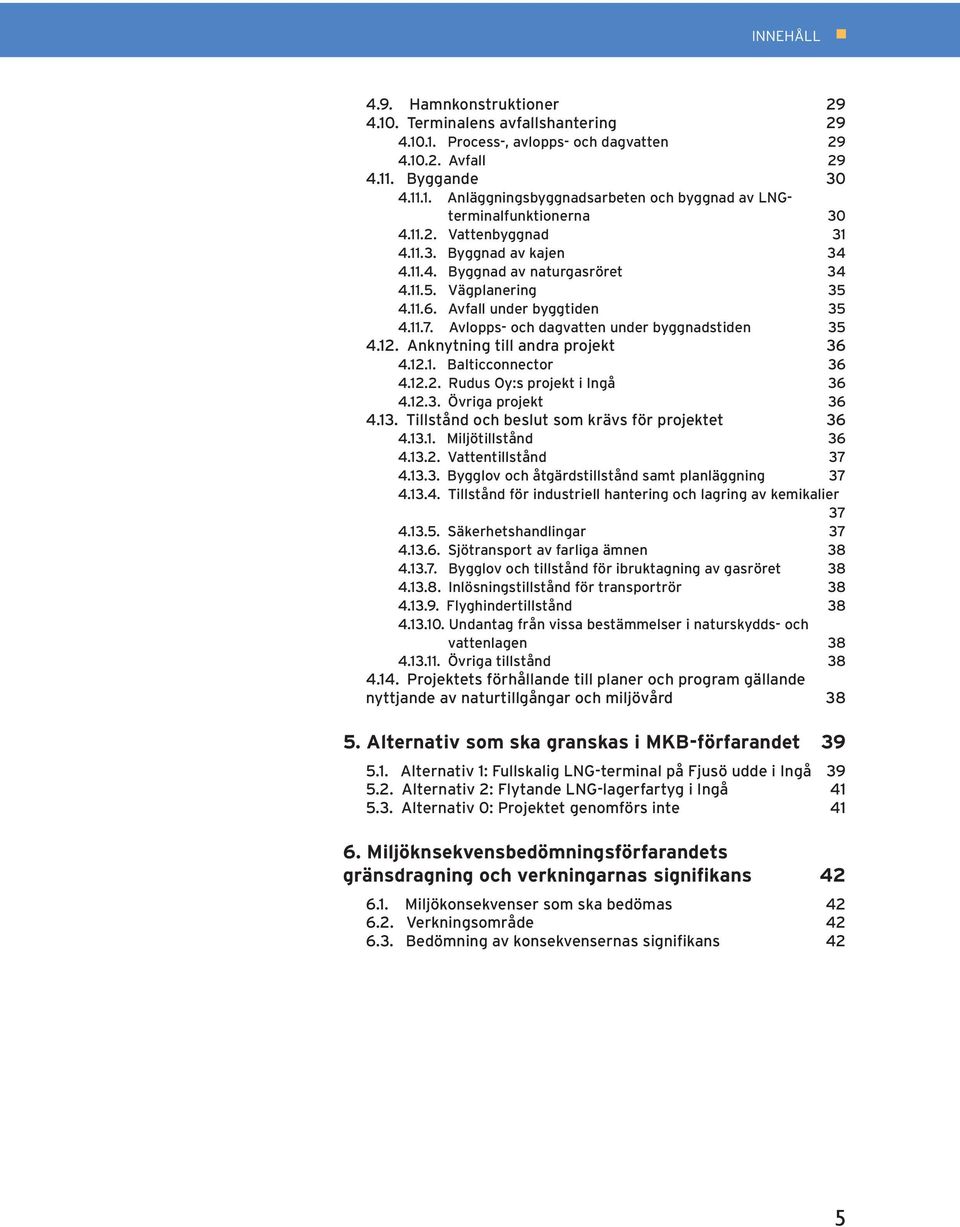 Avlopps- och dagvatten under byggnadstiden 35 4.12. Anknytning till andra projekt 36 4.12.1. Balticconnector 36 4.12.2. Rudus Oy:s projekt i Ingå 36 4.12.3. Övriga projekt 36 4.13.