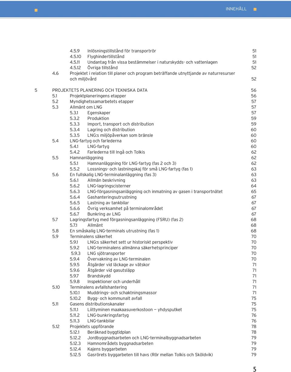 2 Myndighetssamarbetets etapper 57 5.3 Allmänt om LNG 57 5.3.1 Egenskaper 57 5.3.2 Produktion 59 5.3.3 Import, transport och distribution 59 5.3.4 Lagring och distribution 60 5.3.5 LNG:s miljöpåverkan som bränsle 60 5.