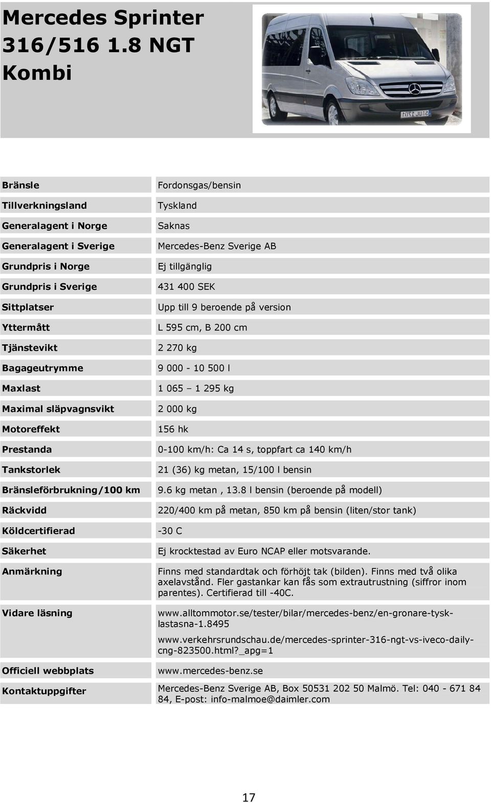 hk 0-100 km/h: Ca 14 s, toppfart ca 140 km/h 21 (36) kg metan, 15/100 l bensin 9.6 kg metan, 13.