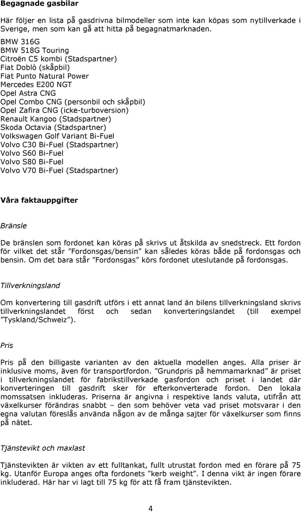 (icke-turboversion) Renault Kangoo (Stadspartner) Skoda Octavia (Stadspartner) Volkswagen Golf Variant Bi-Fuel Volvo C30 Bi-Fuel (Stadspartner) Volvo S60 Bi-Fuel Volvo S80 Bi-Fuel Volvo V70 Bi-Fuel