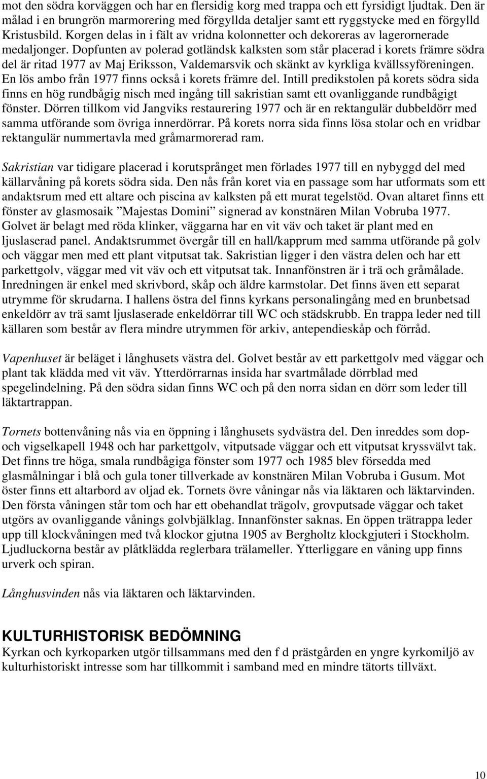 Dopfunten av polerad gotländsk kalksten som står placerad i korets främre södra del är ritad 1977 av Maj Eriksson, Valdemarsvik och skänkt av kyrkliga kvällssyföreningen.