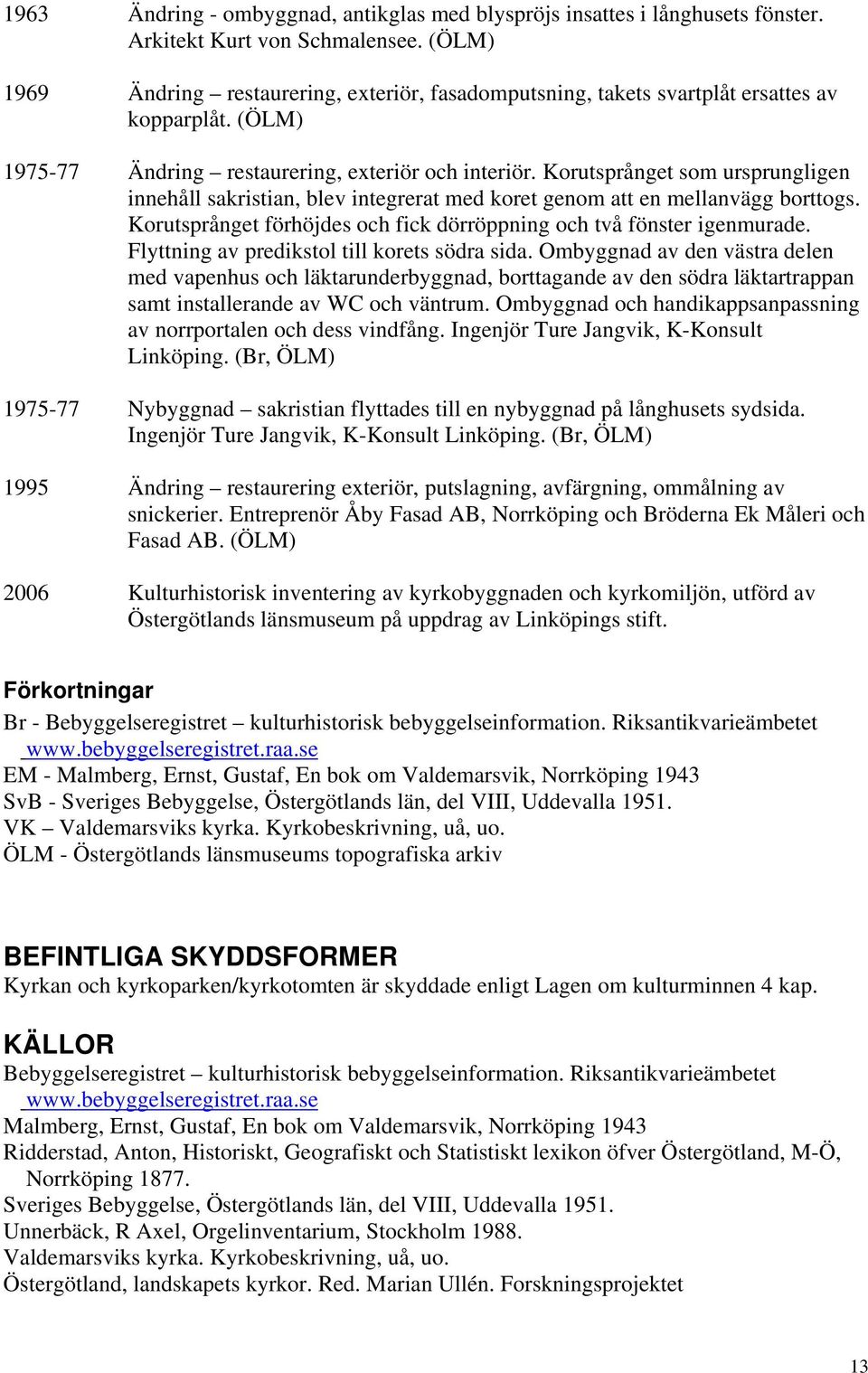 Korutsprånget som ursprungligen innehåll sakristian, blev integrerat med koret genom att en mellanvägg borttogs. Korutsprånget förhöjdes och fick dörröppning och två fönster igenmurade.