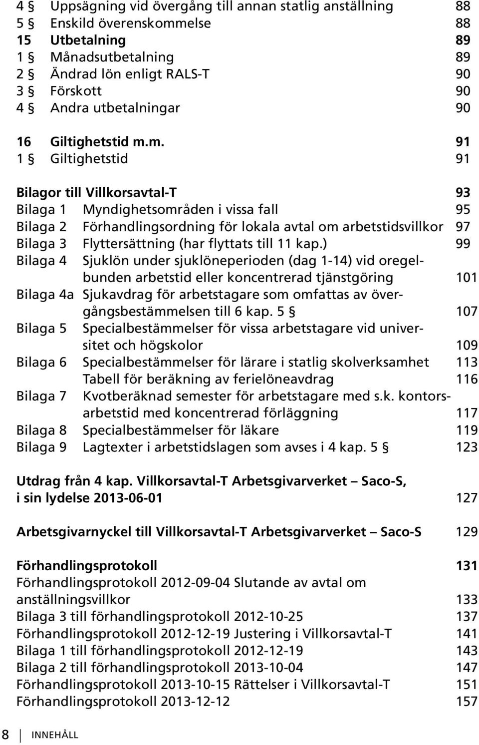 m. 91 1 Giltighetstid 91 Bilagor till Villkorsavtal-T 93 Bilaga 1 Myndighetsområden i vissa fall 95 Bilaga 2 Förhandlingsordning för lokala avtal om arbetstidsvillkor 97 Bilaga 3 Flyttersättning (har