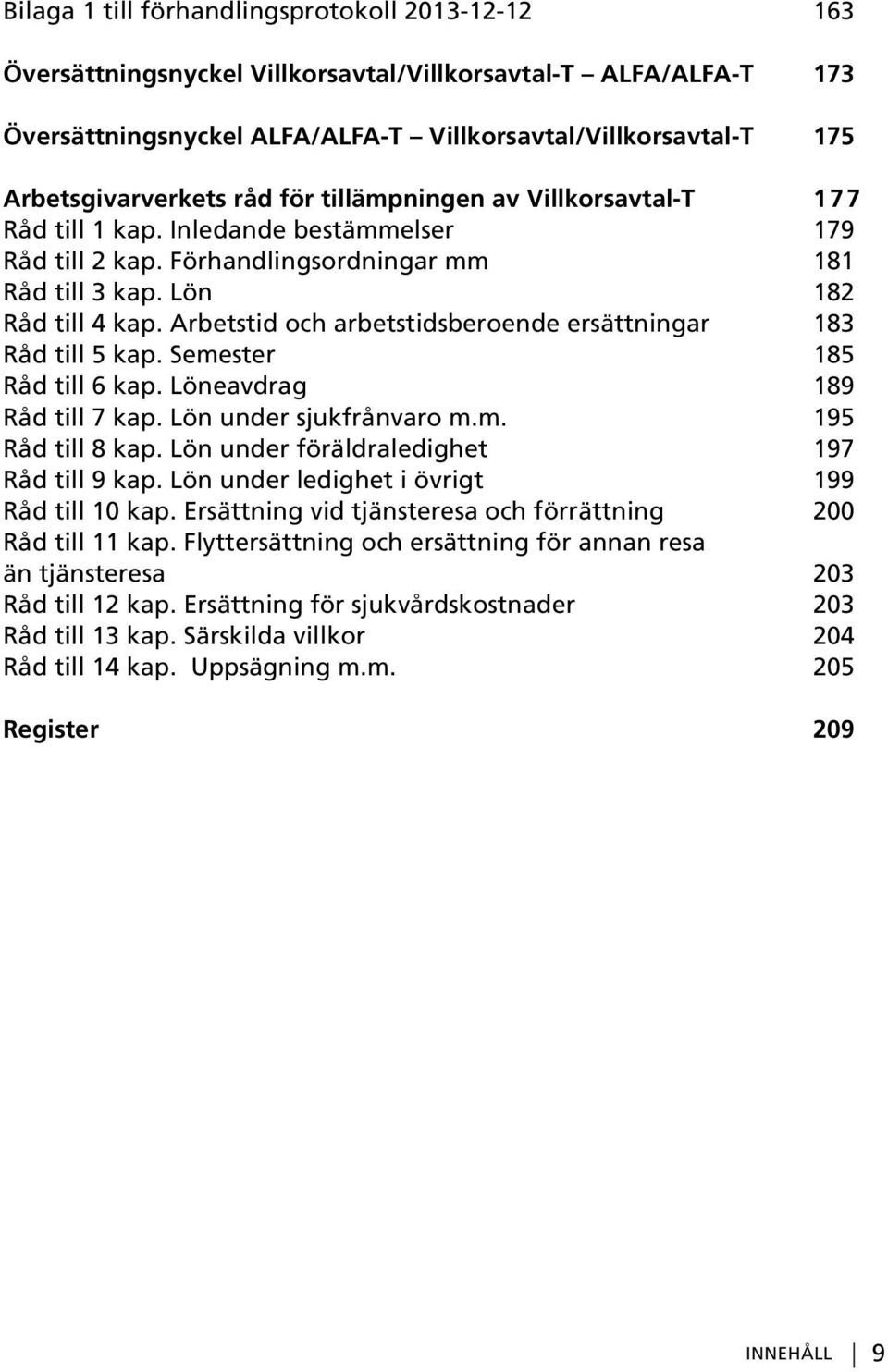 Arbetstid och arbetstidsberoende ersättningar 183 Råd till 5 kap. Semester 185 Råd till 6 kap. Löneavdrag 189 Råd till 7 kap. Lön under sjukfrånvaro m.m. 195 Råd till 8 kap.