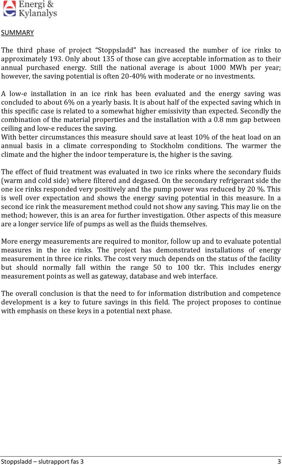 A low-e installation in an ice rink has been evaluated and the energy saving was concluded to about 6% on a yearly basis.