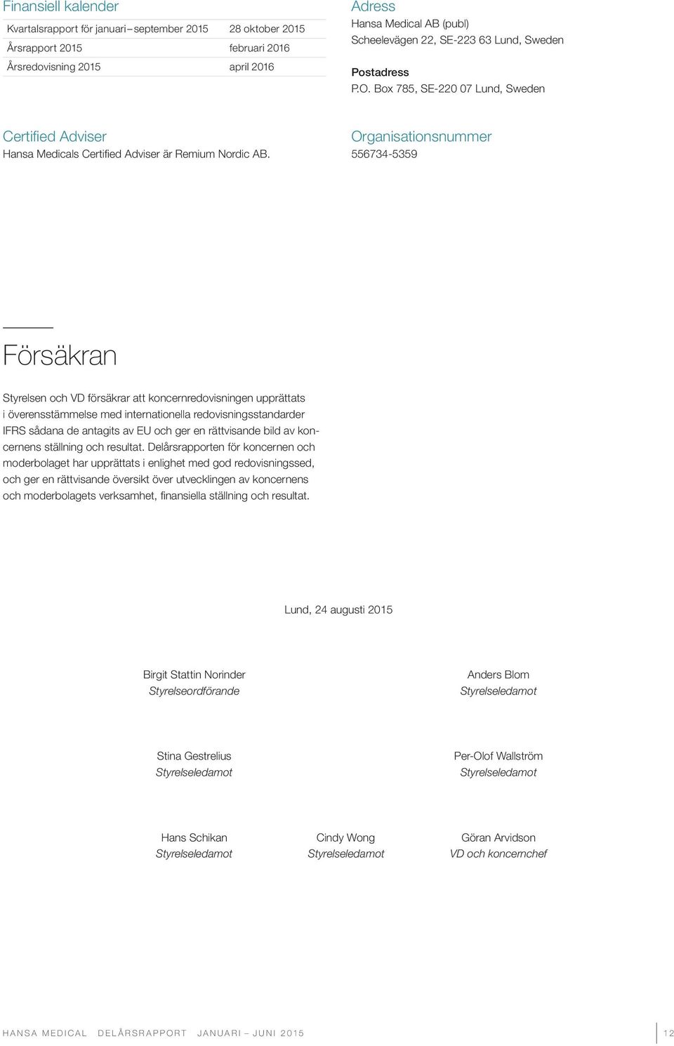 Organisationsnummer 556734-5359 Försäkran Styrelsen och VD försäkrar att koncernredovisningen upprättats i överensstämmelse med internationella redovisningsstandarder IFRS sådana de antagits av EU