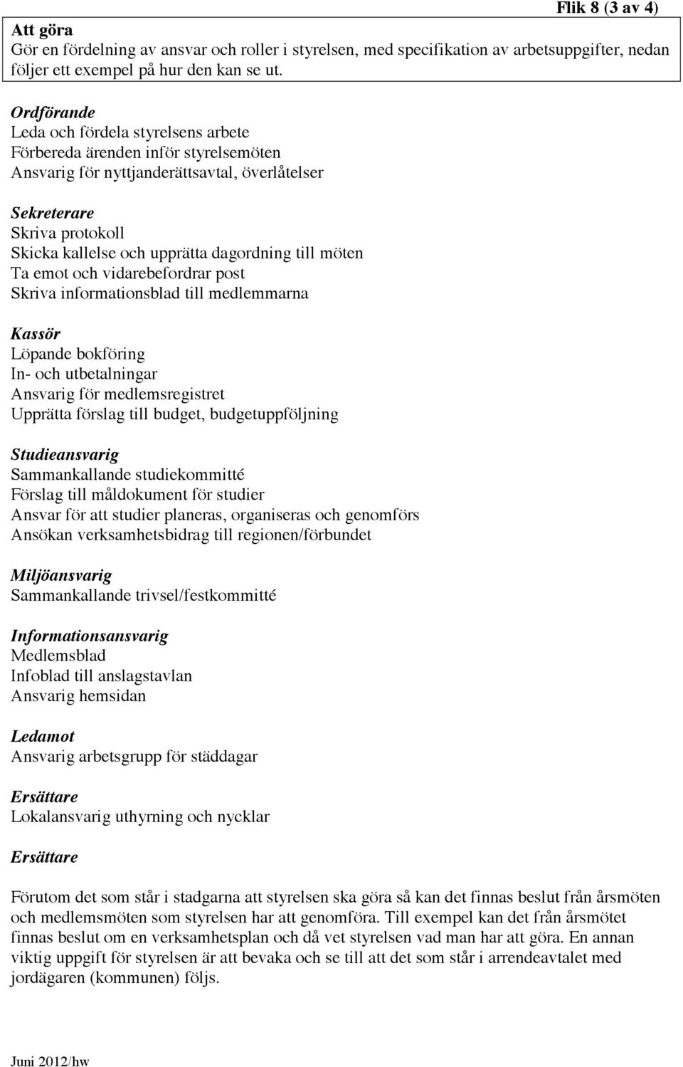 till möten Ta emot och vidarebefordrar post Skriva informationsblad till medlemmarna Kassör Löpande bokföring In- och utbetalningar Ansvarig för medlemsregistret Upprätta förslag till budget,