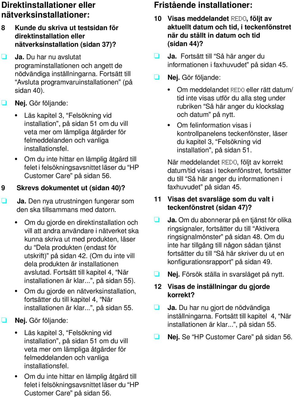 Gör följande: Läs kapitel 3, Felsökning vid installation, på sidan 51 om du vill veta mer om lämpliga åtgärder för felmeddelanden och vanliga installationsfel.