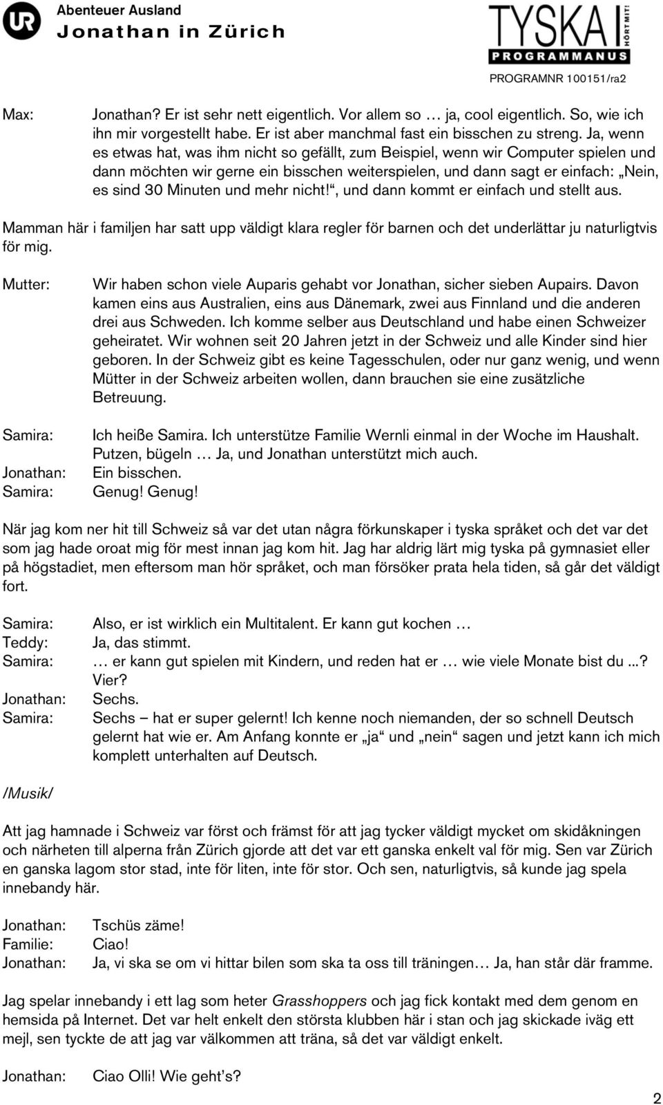 mehr nicht!, und dann kommt er einfach und stellt aus. Mamman här i familjen har satt upp väldigt klara regler för barnen och det underlättar ju naturligtvis för mig.