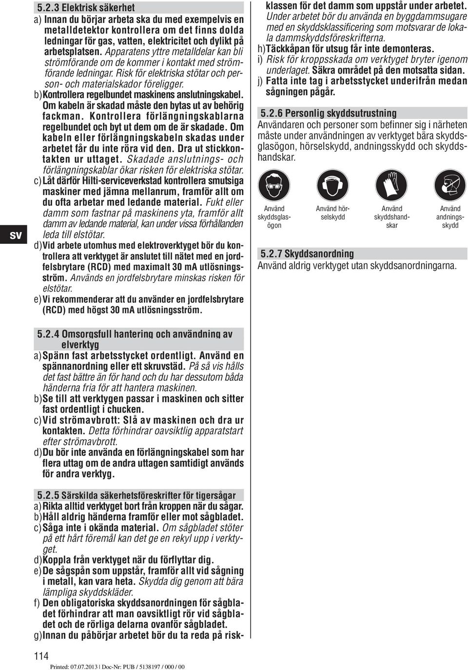 b)kontrollera regelbundet maskinens anslutningskabel. Om kabeln är skadad måste den bytas ut av behörig fackman. Kontrollera förlängningskablarna regelbun det och byt ut dem om de är skadade.