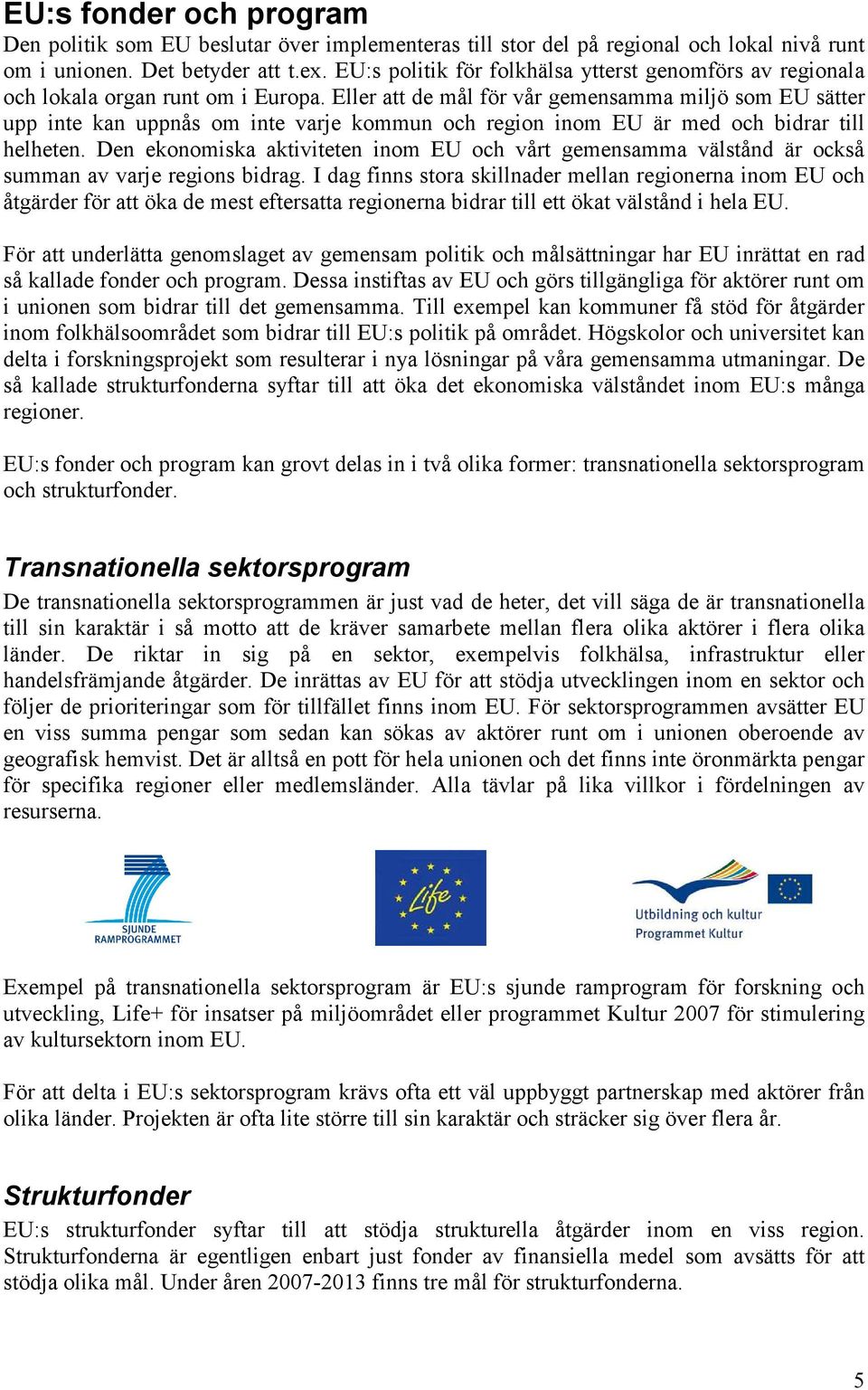 Eller att de mål för vår gemensamma miljö som EU sätter upp inte kan uppnås om inte varje kommun och region inom EU är med och bidrar till helheten.