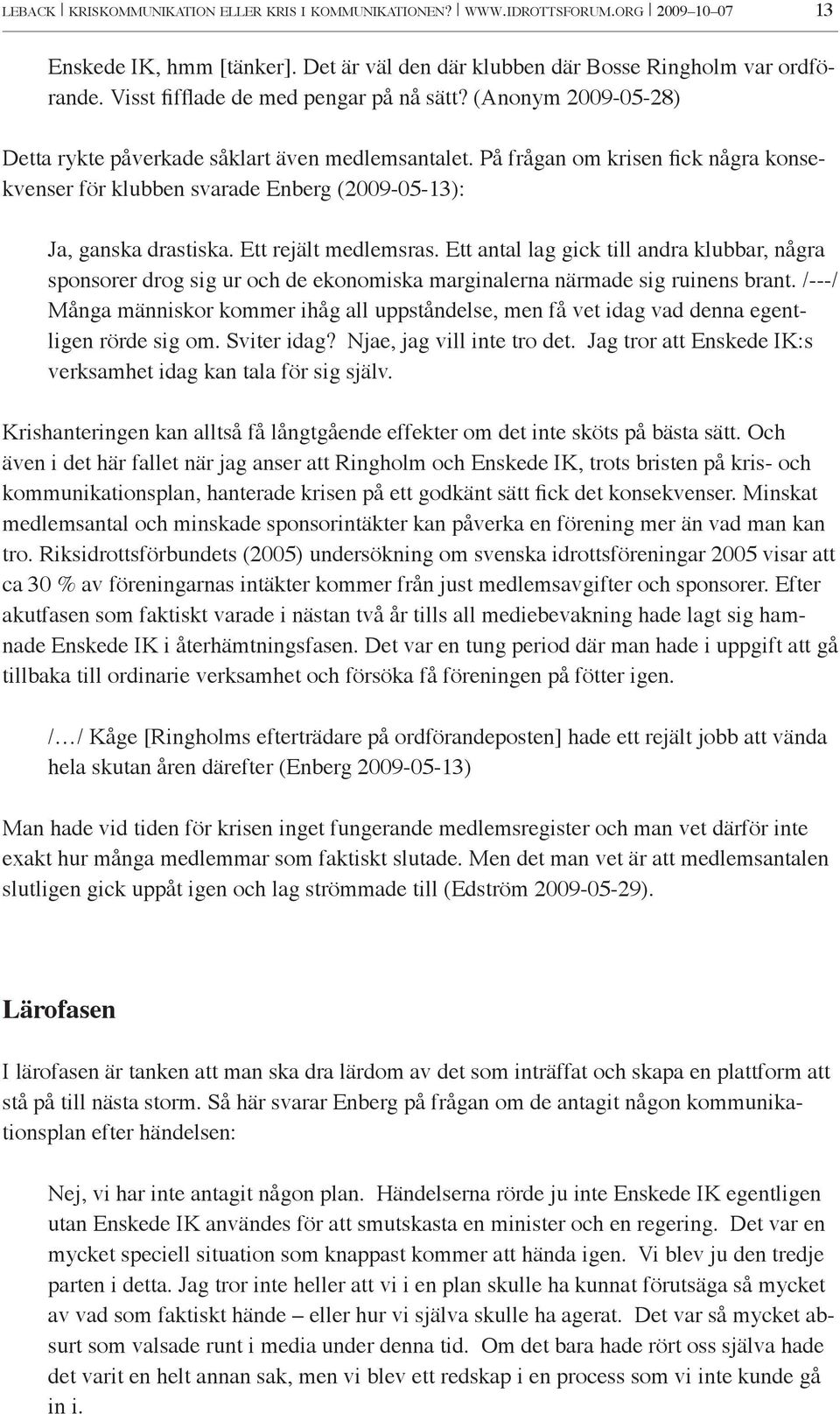 På frågan om krisen fick några konsekvenser för klubben svarade Enberg (2009-05-13): Ja, ganska drastiska. Ett rejält medlemsras.