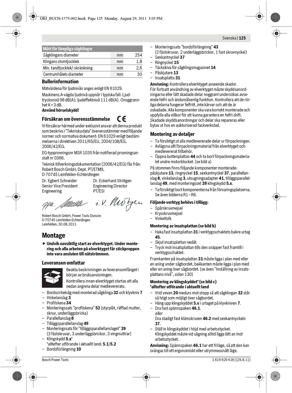 Maskinens A-vägda ljudnivå uppnår i typiska fall: Ljudtrycksnivå 98 db(a); ljudeffektnivå 111 db(a). Onoggrannhet K=3 db. Använd hörselskydd!