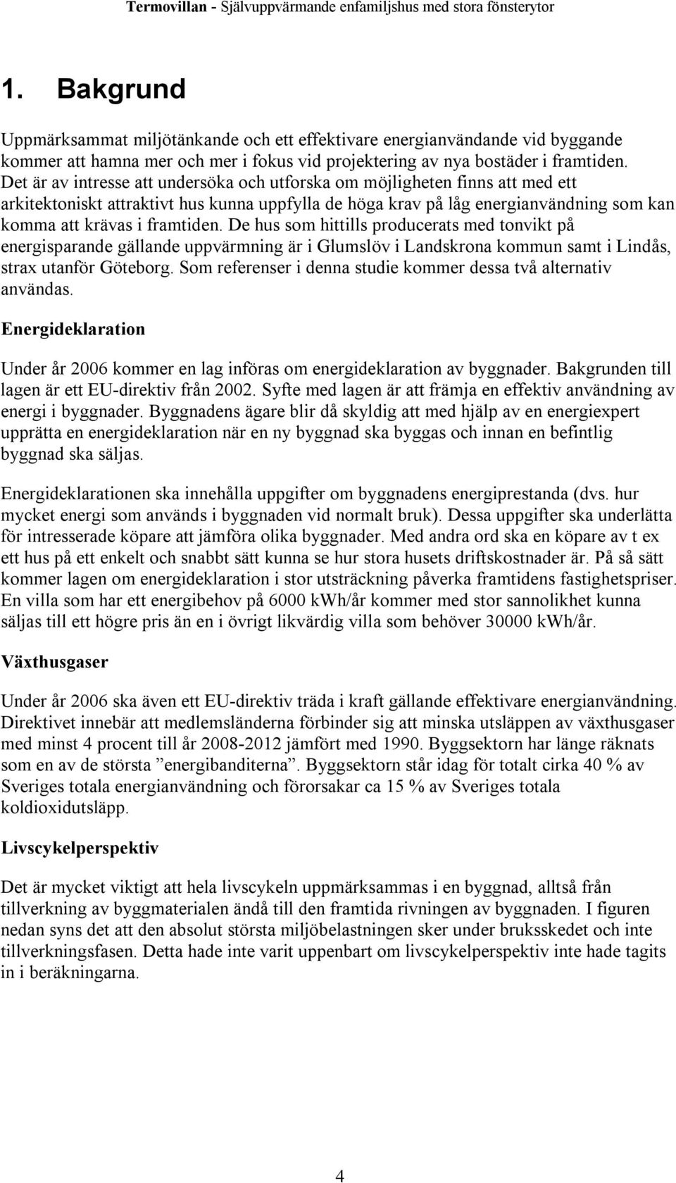 De hus som hittills producerats med tonvikt på energisparande gällande uppvärmning är i Glumslöv i Landskrona kommun samt i Lindås, strax utanför Göteborg.