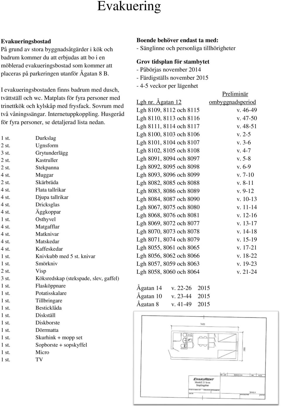 Husgeråd för fyra personer, se detaljerad lista nedan. 1 st. Durkslag 2 st. Ugnsform 3 st. Grytunderlägg 2 st. Kastruller 2 st. Stekpanna 4 st. Muggar 2 st. Skärbräda 4 st. Flata tallrikar 4 st.