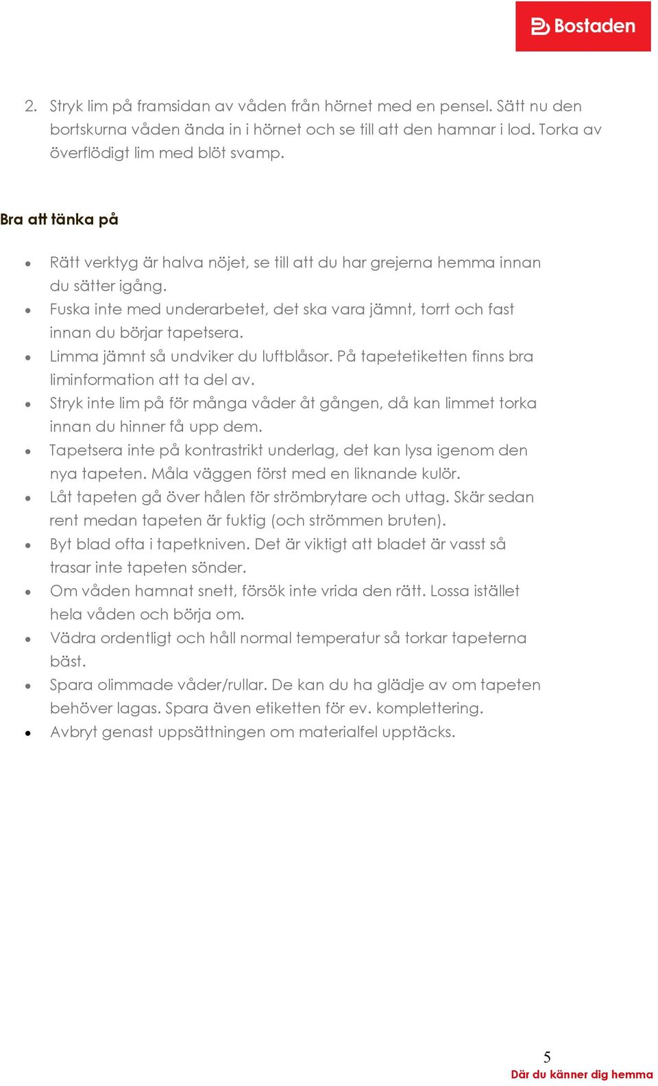 Limma jämnt så undviker du luftblåsor. På tapetetiketten finns bra liminformation att ta del av. Stryk inte lim på för många våder åt gången, då kan limmet torka innan du hinner få upp dem.