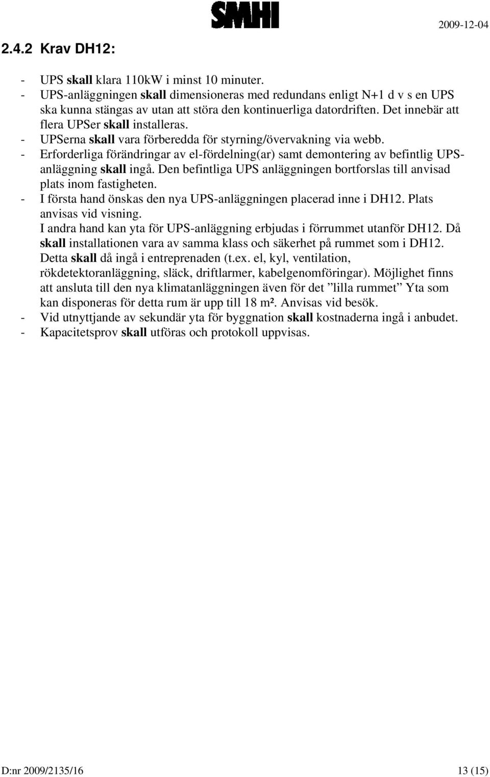 - UPSerna skall vara förberedda för styrning/övervakning via webb. - Erforderliga förändringar av el-fördelning(ar) samt demontering av befintlig UPSanläggning skall ingå.