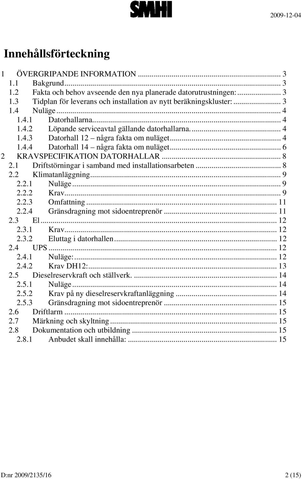 .. 6 2 KRAVSPECIFIKATION DATORHALLAR... 8 2.1 Driftstörningar i samband med installationsarbeten... 8 2.2 Klimatanläggning... 9 2.2.1 Nuläge... 9 2.2.2 Krav... 9 2.2.3 Omfattning... 11 2.2.4 Gränsdragning mot sidoentreprenör.