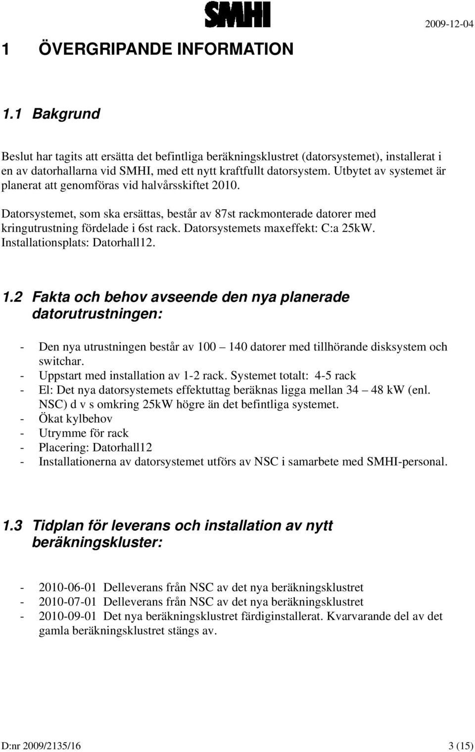 Utbytet av systemet är planerat att genomföras vid halvårsskiftet 2010. Datorsystemet, som ska ersättas, består av 87st rackmonterade datorer med kringutrustning fördelade i 6st rack.