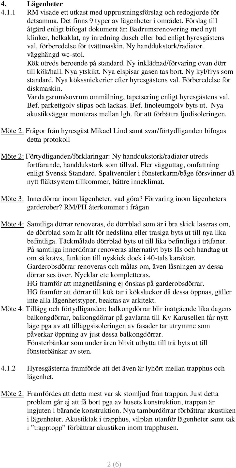 Ny handdukstork/radiator. vägghängd wc-stol. Kök utreds beroende på standard. Ny inklädnad/förvaring ovan dörr till kök/hall. Nya ytskikt. Nya elspisar gasen tas bort. Ny kyl/frys som standard.