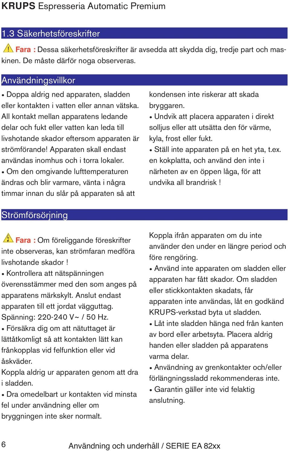 All kontakt mellan apparatens ledande delar och fukt eller vatten kan leda till livshotande skador eftersom apparaten är strömförande! Apparaten skall endast användas inomhus och i torra lokaler.