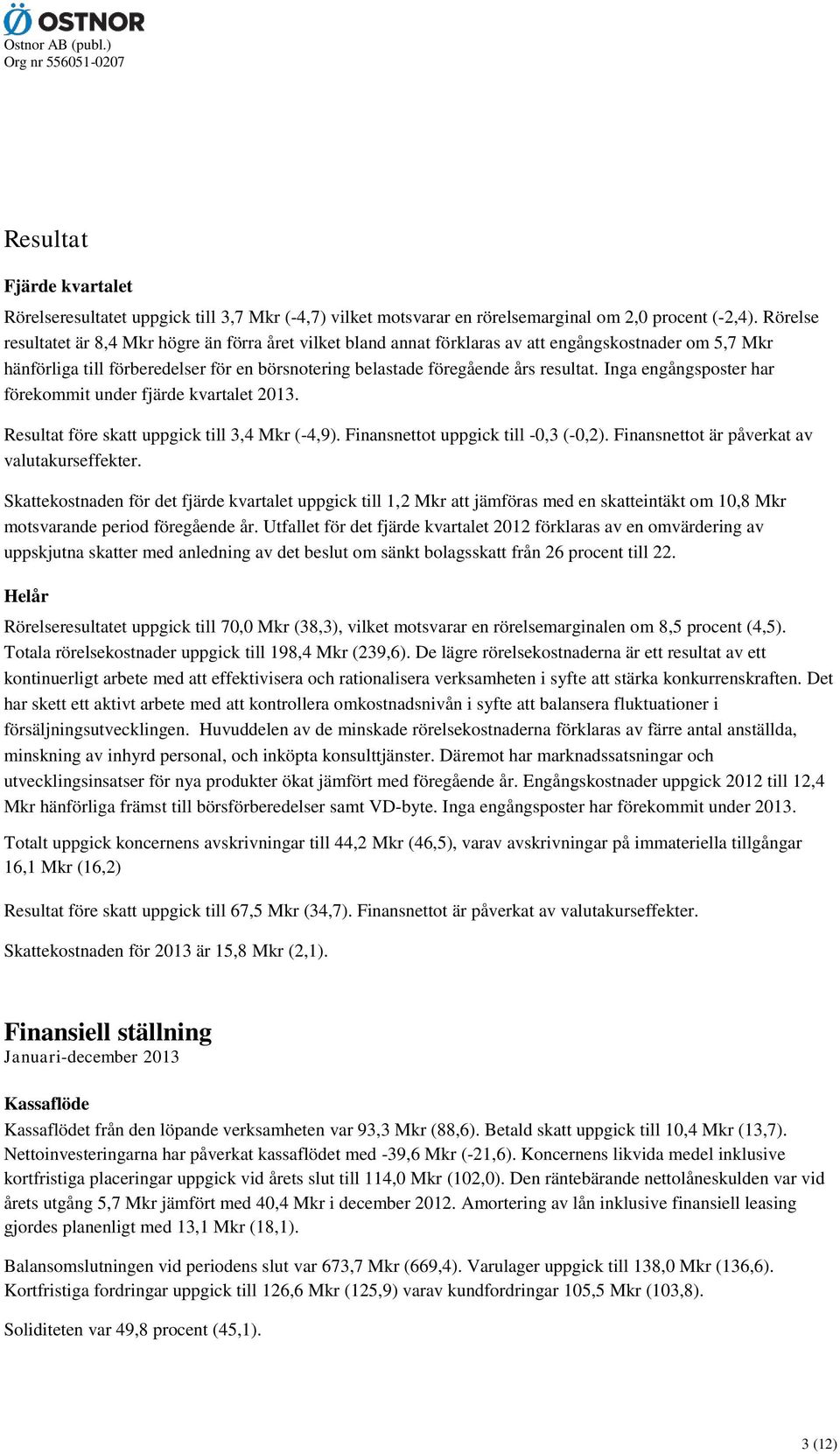 Inga engångsposter har förekommit under fjärde kvartalet 2013. Resultat före skatt uppgick till 3,4 Mkr (-4,9). Finansnettot uppgick till -0,3 (-0,2). Finansnettot är påverkat av valutakurseffekter.