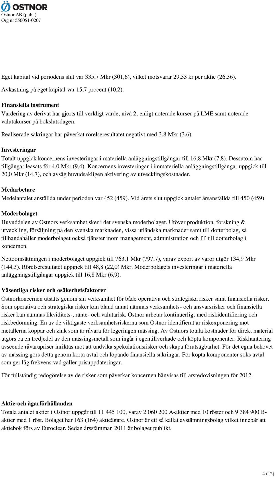 Realiserade säkringar har påverkat rörelseresultatet negativt med 3,8 Mkr (3,6). Investeringar Totalt uppgick koncernens investeringar i materiella anläggningstillgångar till 16,8 Mkr (7,8).