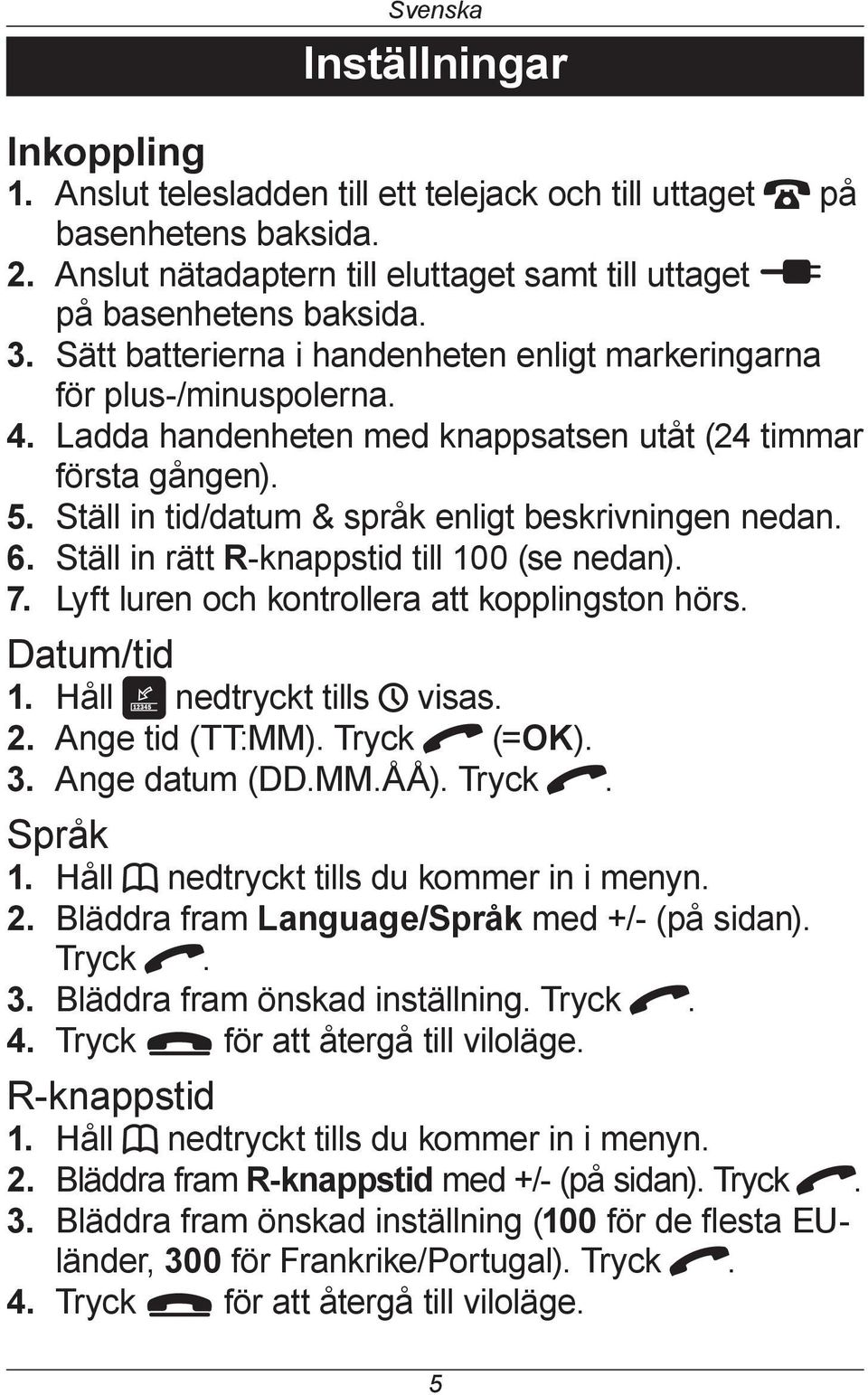 Ställ in tid/datum & språk enligt beskrivningen nedan. 6. Ställ in rätt R-knappstid till 100 (se nedan). 7. Lyft luren och kontrollera att kopplingston hörs. Datum/tid 1. Håll nedtryckt tills H visas.