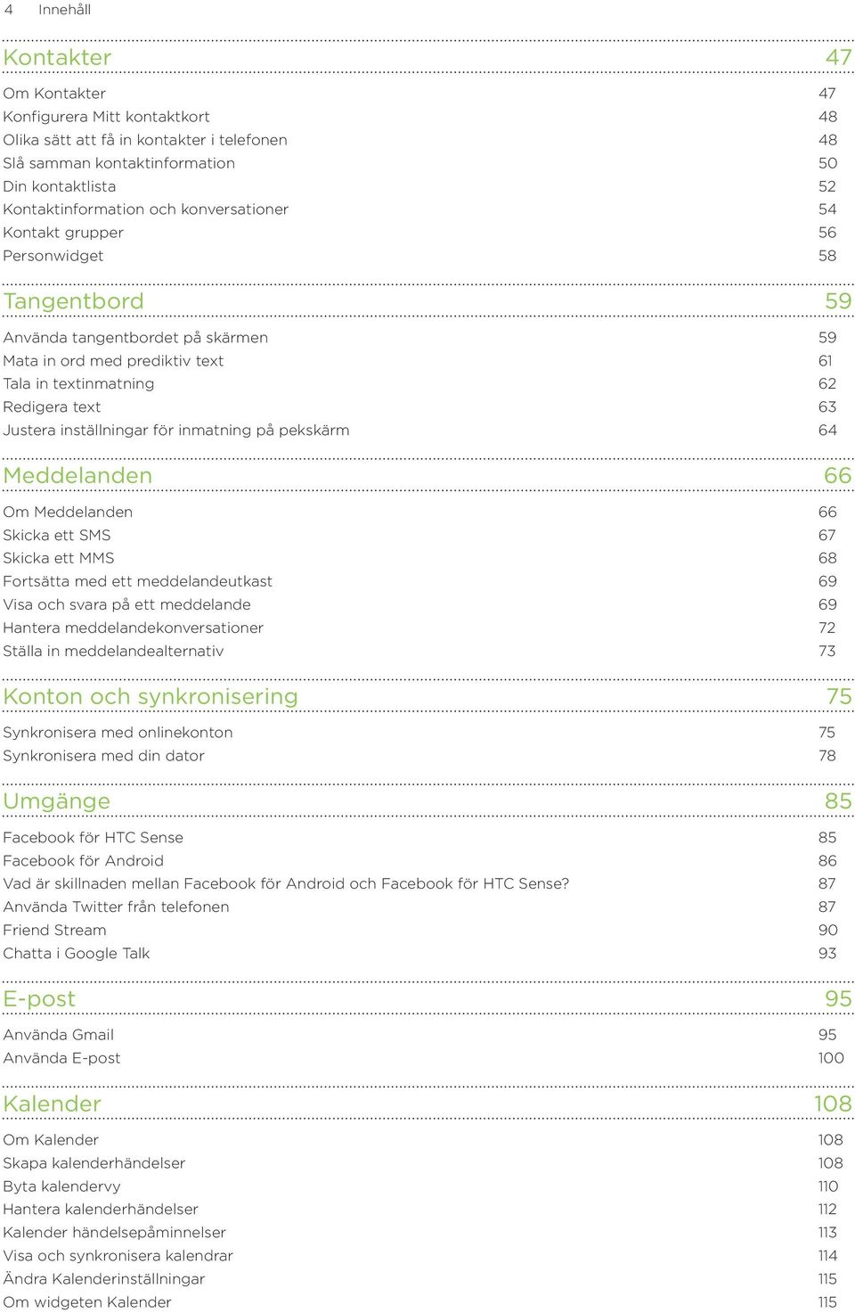 inställningar för inmatning på pekskärm 64 Meddelanden 66 Om Meddelanden 66 Skicka ett SMS 67 Skicka ett MMS 68 Fortsätta med ett meddelandeutkast 69 Visa och svara på ett meddelande 69 Hantera