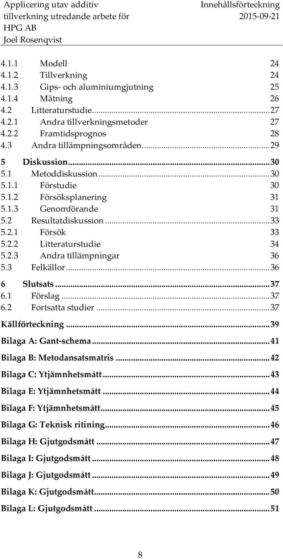 2.1 Försök 33 5.2.2 Litteraturstudie 34 5.2.3 Andra tillämpningar 36 5.3 Felkällor... 36 6 Slutsats... 37 6.1 Förslag... 37 6.2 Fortsatta studier... 37 Källförteckning... 39 Bilaga A: Gant-schema.