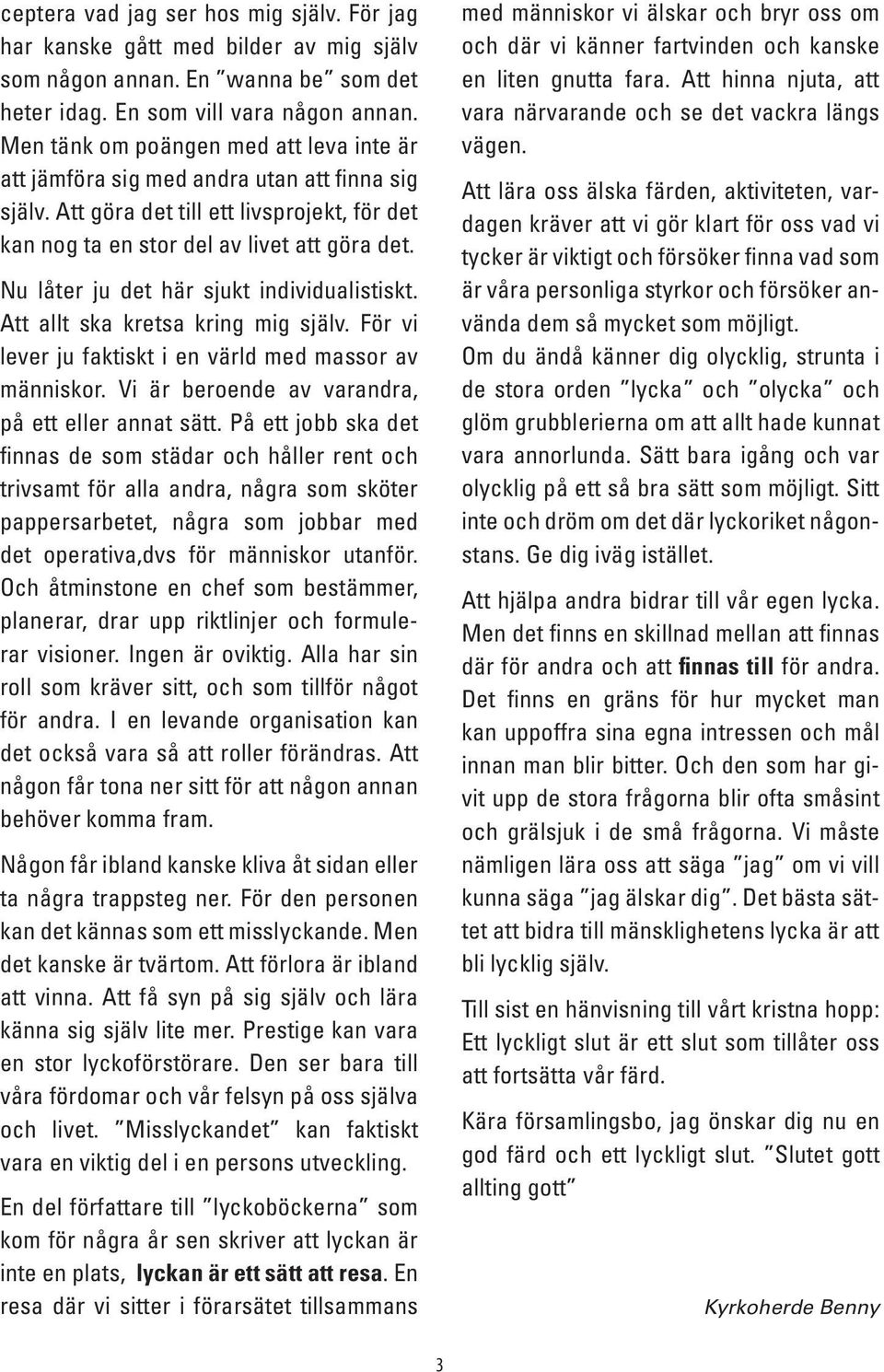 Nu låter ju det här sjukt individualistiskt. Att allt ska kretsa kring mig själv. För vi lever ju faktiskt i en värld med massor av människor. Vi är beroende av varandra, på ett eller annat sätt.