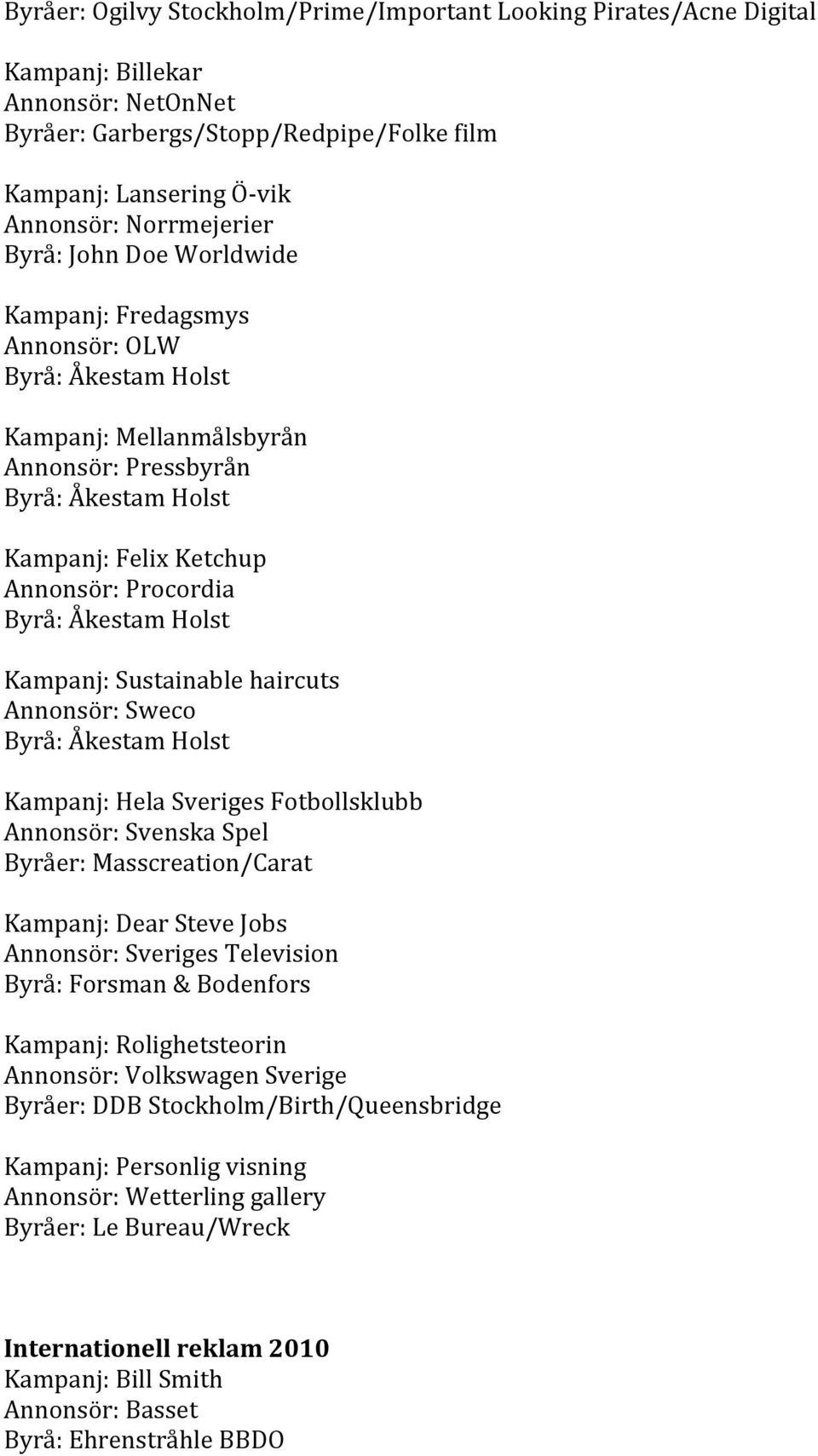 Kampanj:Sustainablehaircuts Annonsör:Sweco Byrå:ÅkestamHolst Kampanj:HelaSverigesFotbollsklubb Annonsör:SvenskaSpel Byråer:Masscreation/Carat Kampanj:DearSteveJobs Annonsör:SverigesTelevision