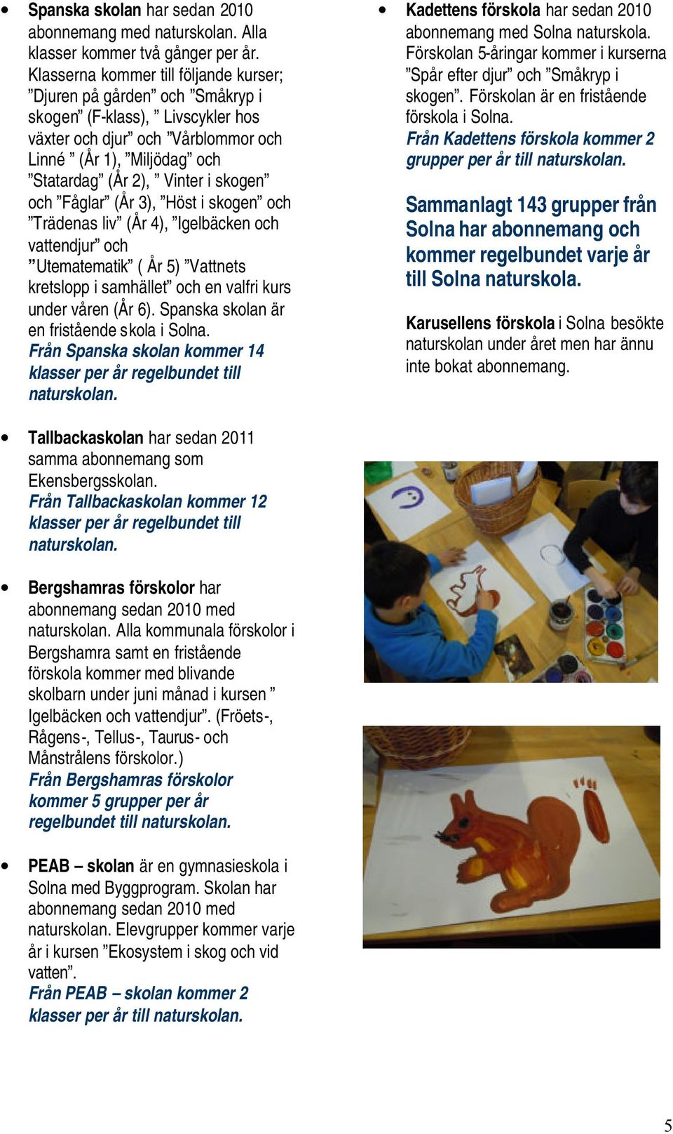 och Fåglar (År 3), Höst i skogen och Trädenas liv (År 4), Igelbäcken och vattendjur och Utematematik ( År 5) Vattnets kretslopp i samhället och en valfri kurs under våren (År 6).