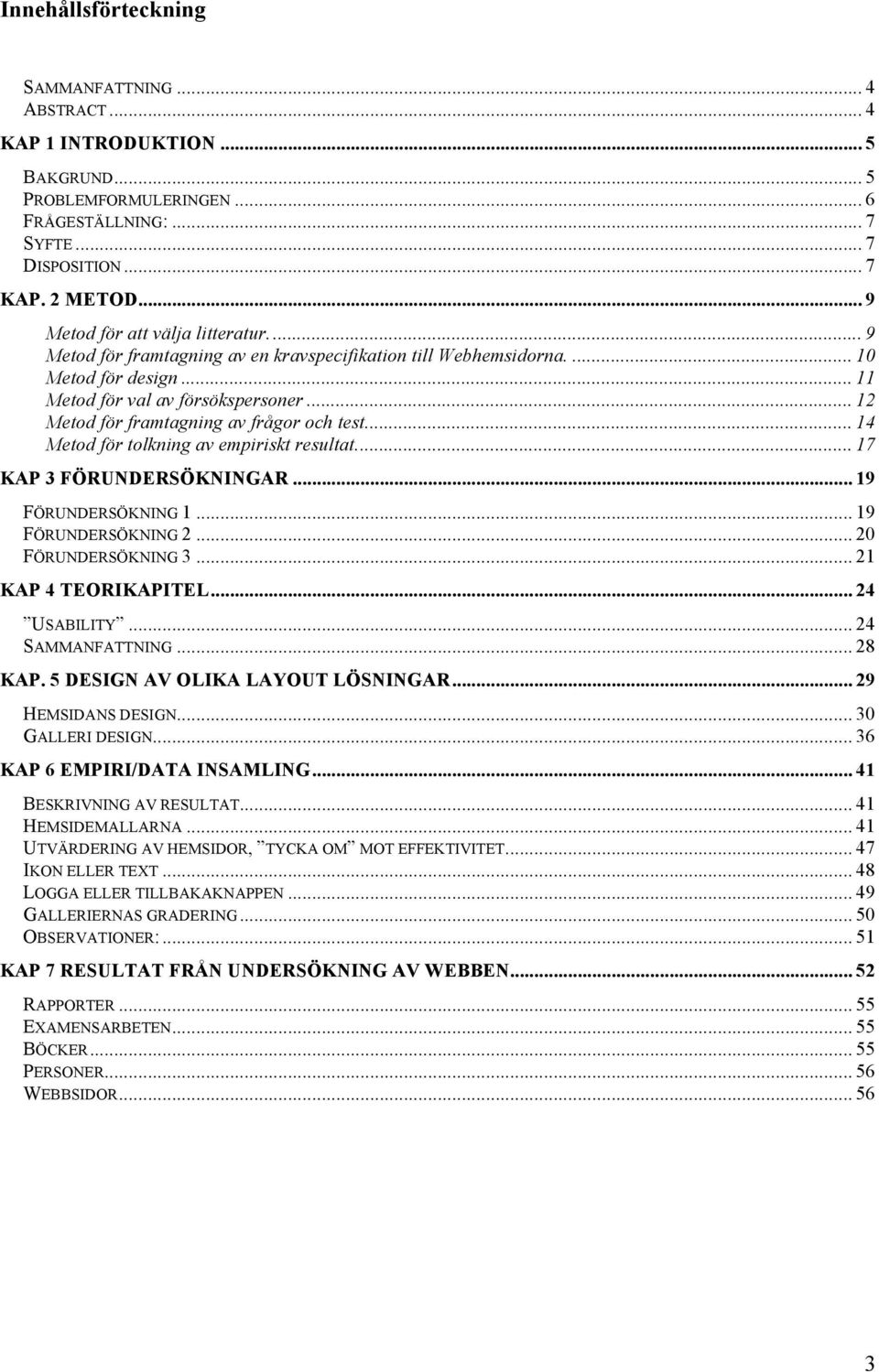 .. 12 Metod för framtagning av frågor och test... 14 Metod för tolkning av empiriskt resultat... 17 KAP 3 FÖRUNDERSÖKNINGAR... 19 FÖRUNDERSÖKNING 1... 19 FÖRUNDERSÖKNING 2... 20 FÖRUNDERSÖKNING 3.