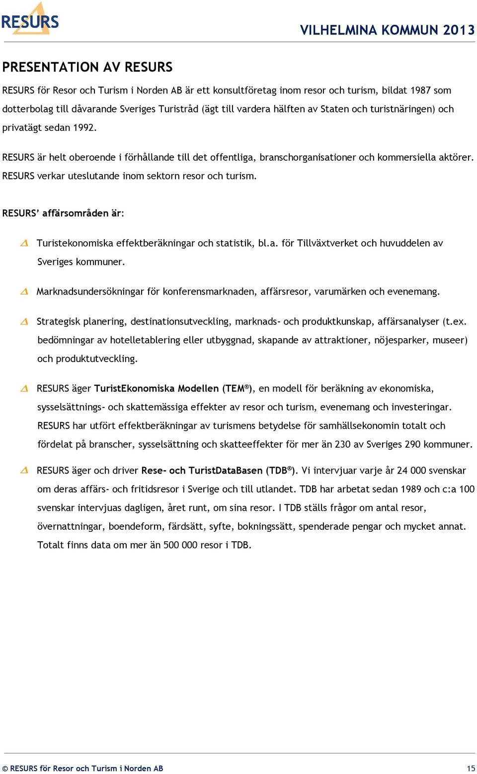 RESURS verkar uteslutande inom sektorn resor och turism. RESURS affärsområden är: Turistekonomiska effektberäkningar och statistik, bl.a. för Tillväxtverket och huvuddelen av Sveriges kommuner.