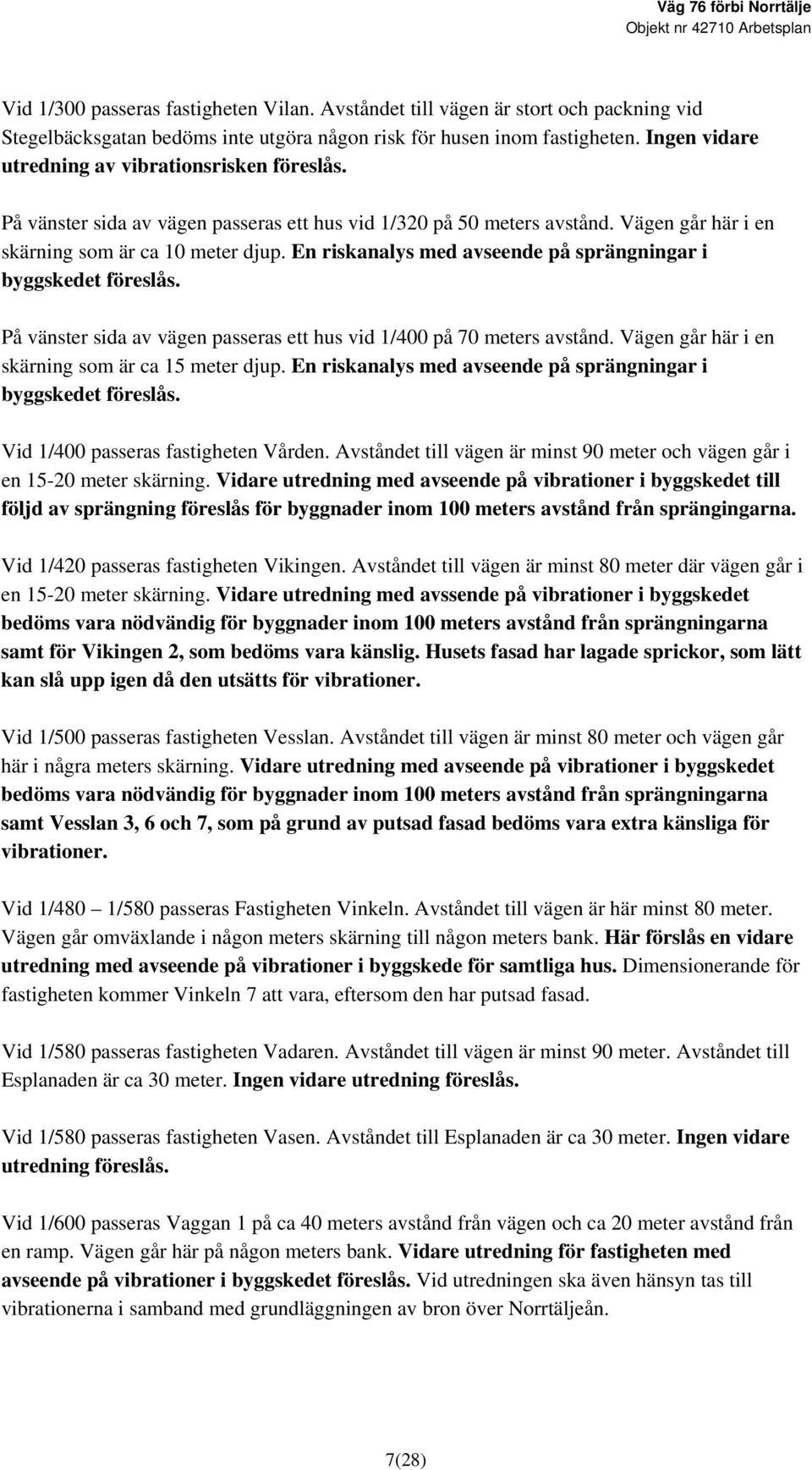 En riskanalys med avseende på sprängningar i byggskedet föreslås. På vänster sida av vägen passeras ett hus vid 1/400 på 70 meters avstånd. Vägen går här i en skärning som är ca 15 meter djup.