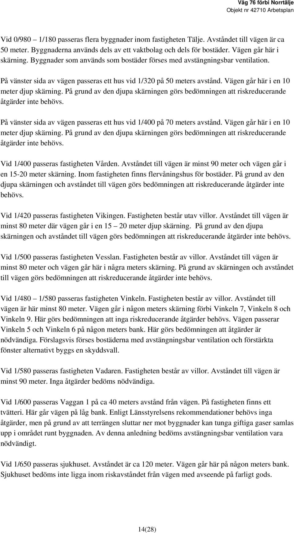 På grund av den djupa skärningen görs bedömningen att riskreducerande åtgärder inte behövs. På vänster sida av vägen passeras ett hus vid 1/400 på 70 meters avstånd.