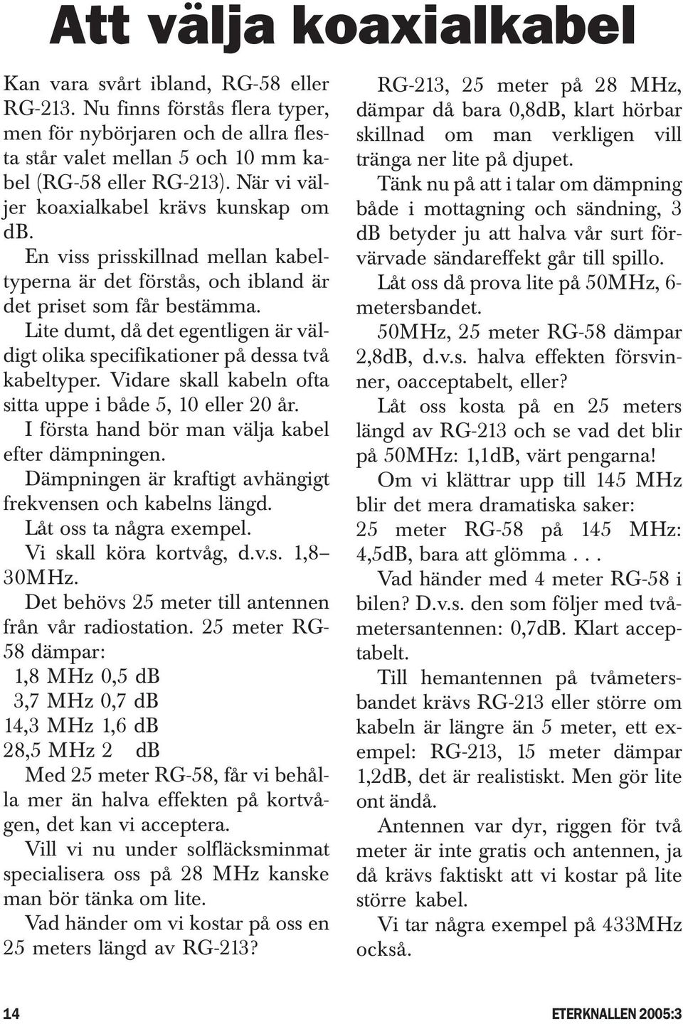 Lite dumt, då det egentligen är väldigt olika specifikationer på dessa två kabeltyper. Vidare skall kabeln ofta sitta uppe i både 5, 10 eller 20 år. I första hand bör man välja kabel efter dämpningen.