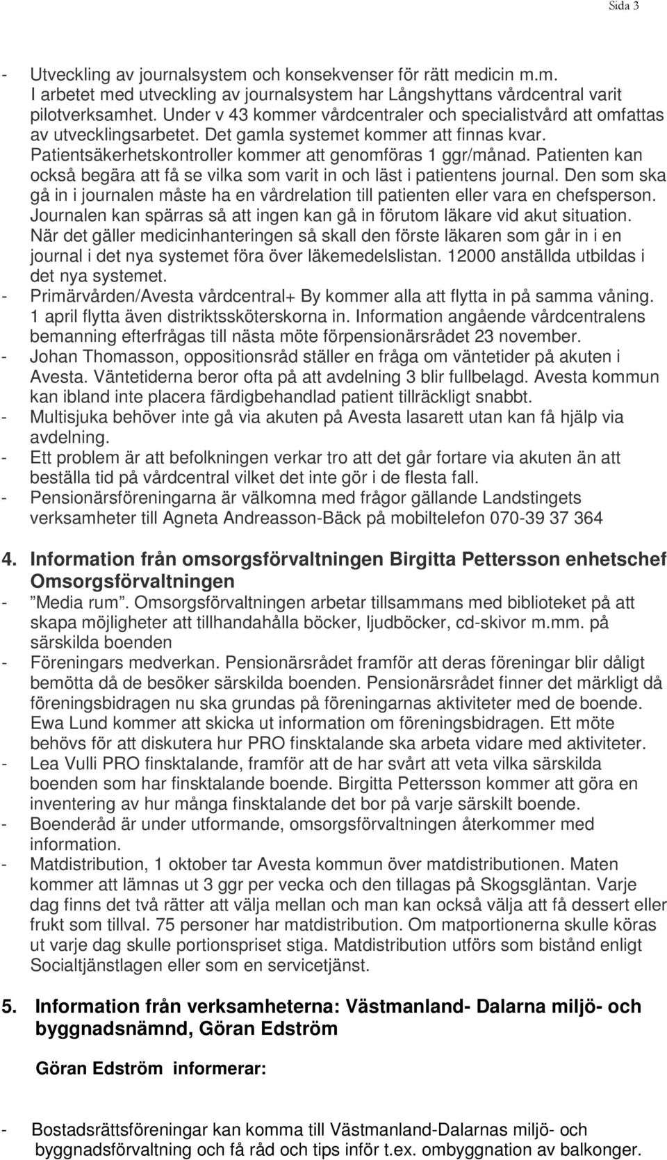 Patienten kan också begära att få se vilka som varit in och läst i patientens journal. Den som ska gå in i journalen måste ha en vårdrelation till patienten eller vara en chefsperson.