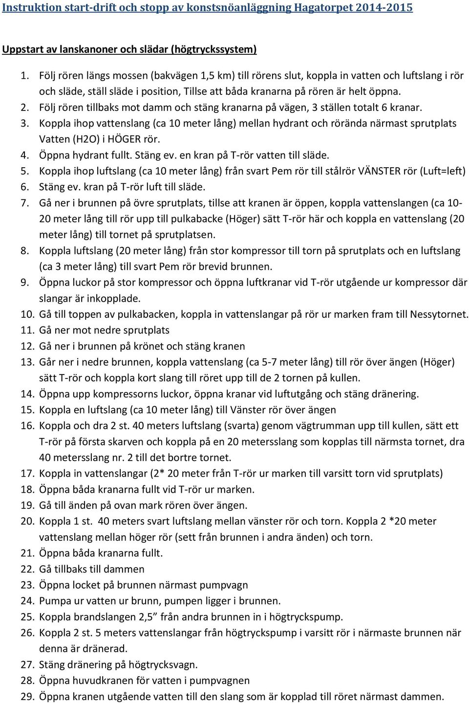 Följ rören tillbaks mot damm och stäng kranarna på vägen, 3 ställen totalt 6 kranar. 3. Koppla ihop vattenslang (ca 10 meter lång) mellan hydrant och rörända närmast sprutplats Vatten (H2O) i HÖGER rör.