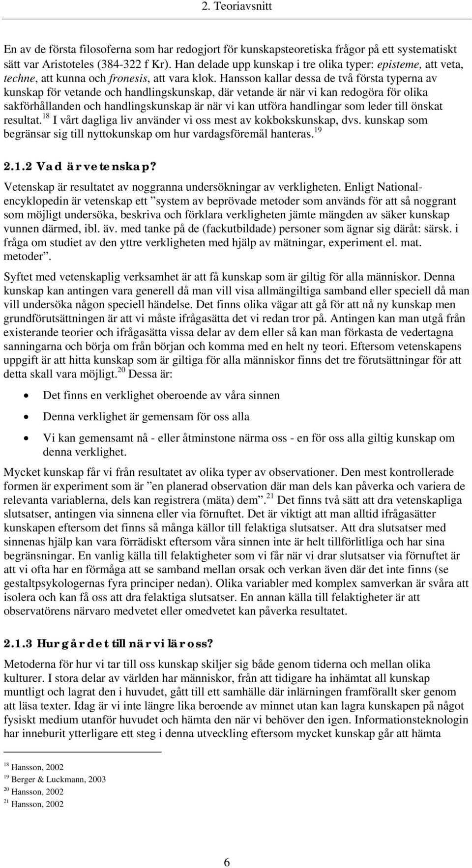 Hansson kallar dessa de två första typerna av kunskap för vetande och handlingskunskap, där vetande är när vi kan redogöra för olika sakförhållanden och handlingskunskap är när vi kan utföra