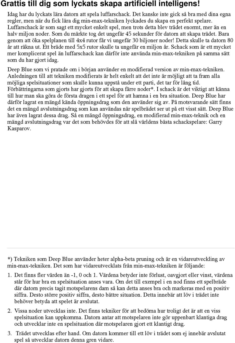 Luffarschack är som sagt ett mycket enkelt spel, men trots detta blev trädet enormt, mer än en halv miljon noder. Som du märkte tog det ungefär 45 sekunder för datorn att skapa trädet.