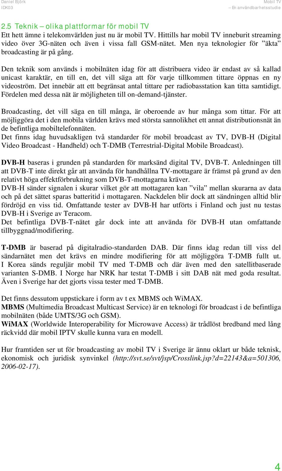 Den teknik som används i mobilnäten idag för att distribuera video är endast av så kallad unicast karaktär, en till en, det vill säga att för varje tillkommen tittare öppnas en ny videoström.