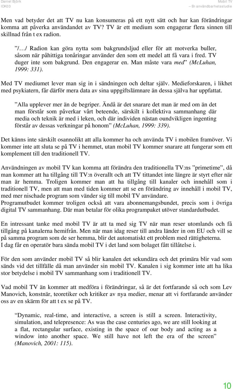 Man måste vara med (McLuhan, 1999: 331). Med TV mediumet lever man sig in i sändningen och deltar själv.